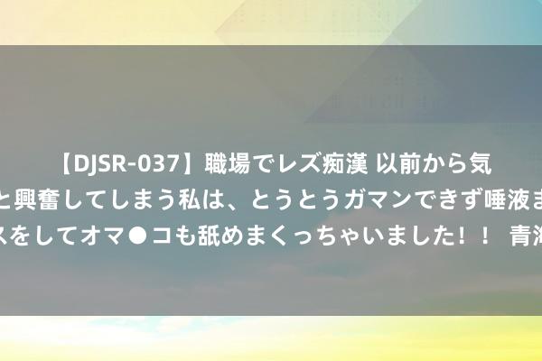 【DJSR-037】職場でレズ痴漢 以前から気になるあの娘を見つけると興奮してしまう私は、とうとうガマンできず唾液まみれでディープキスをしてオマ●コも舐めまくっちゃいました！！ 青海海西州茫崖市发生3