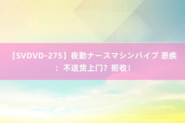 【SVDVD-275】夜勤ナースマシンバイブ 恶疾：不送货上门？拒收！