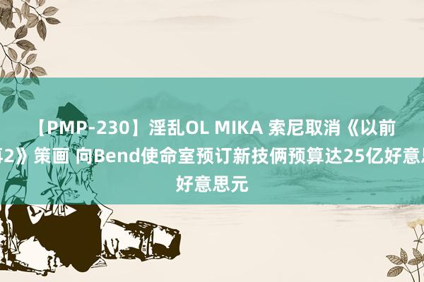 【PMP-230】淫乱OL MIKA 索尼取消《以前不再2》策画 向Bend使命室预订新技俩预算达25亿好意思元