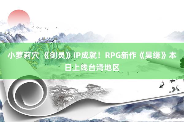 小萝莉穴 《剑灵》IP成就！RPG新作《昊缘》本日上线台湾地区