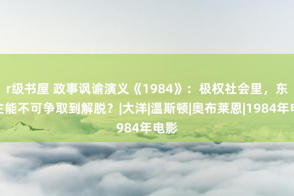 r级书屋 政事讽谕演义《1984》：极权社会里，东谈主能不可争取到解脱？|大洋|温斯顿|奥布莱恩|1984年电影