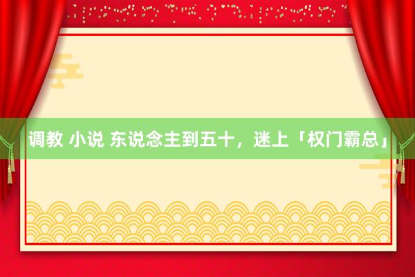 调教 小说 东说念主到五十，迷上「权门霸总」