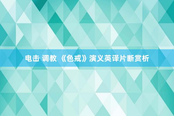 电击 调教 《色戒》演义英译片断赏析