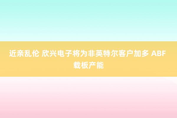 近亲乱伦 欣兴电子将为非英特尔客户加多 ABF 载板产能