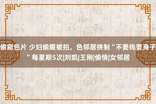 偷窥色片 少妇偷腥被拍，色邻居挟制“不要钱要身子”每星期5次|刘凯|王刚|偷情|女邻居