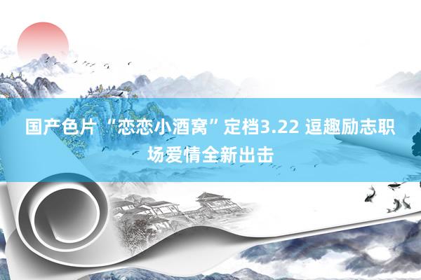 国产色片 “恋恋小酒窝”定档3.22 逗趣励志职场爱情全新出击