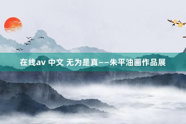 在线av 中文 无为是真——朱平油画作品展