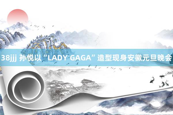 38jjj 孙悦以“LADY GAGA”造型现身安徽元旦晚会