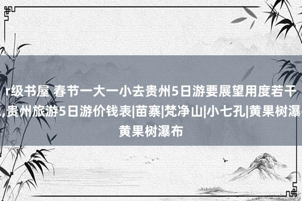 r级书屋 春节一大一小去贵州5日游要展望用度若干钱,贵州旅游5日游价钱表|苗寨|梵净山|小七孔|黄果树瀑布